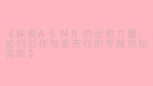 《探索ASMR的治愈力量：如何创作与发布你的专属放松音频》