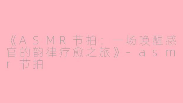 《ASMR节拍：一场唤醒感官的韵律疗愈之旅》-asmr节拍