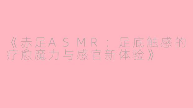 《赤足ASMR：足底触感的疗愈魔力与感官新体验》