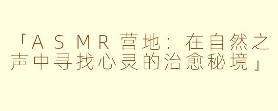 「ASMR营地：在自然之声中寻找心灵的治愈秘境」