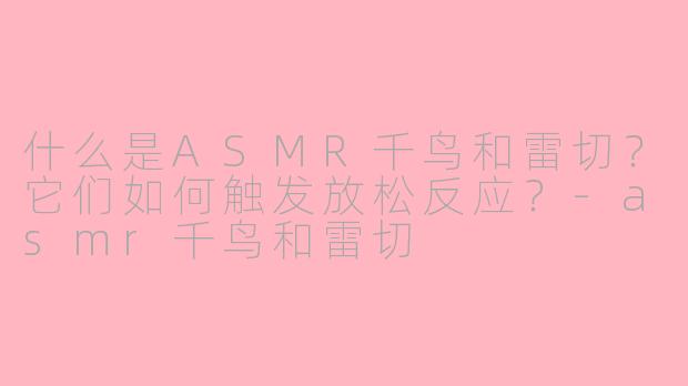 什么是ASMR千鸟和雷切？它们如何触发放松反应？-asmr千鸟和雷切