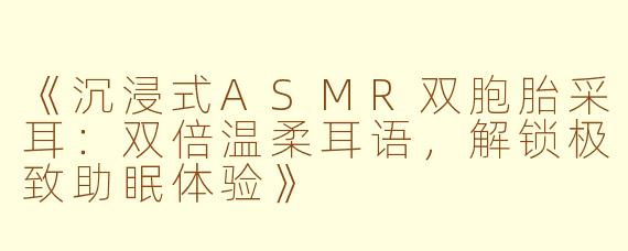 《沉浸式ASMR双胞胎采耳：双倍温柔耳语，解锁极致助眠体验》