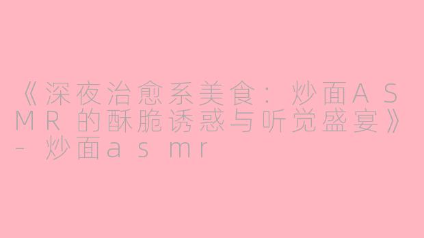 《深夜治愈系美食：炒面ASMR的酥脆诱惑与听觉盛宴》-炒面asmr