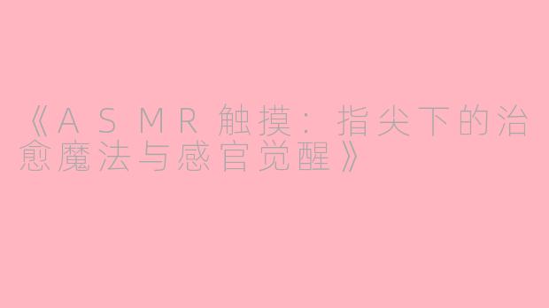 《ASMR触摸：指尖下的治愈魔法与感官觉醒》