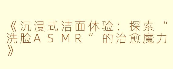 《沉浸式洁面体验：探索“洗脸ASMR”的治愈魔力》