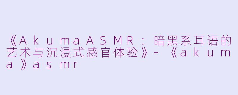 《AkumaASMR：暗黑系耳语的艺术与沉浸式感官体验》-《akuma》asmr