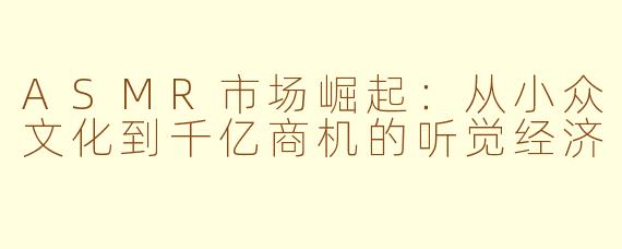 ASMR市场崛起：从小众文化到千亿商机的听觉经济
