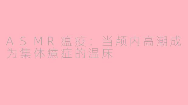 ASMR瘟疫：当颅内高潮成为集体癔症的温床