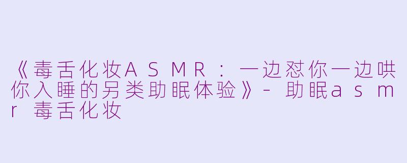 《毒舌化妆ASMR：一边怼你一边哄你入睡的另类助眠体验》-助眠asmr毒舌化妆