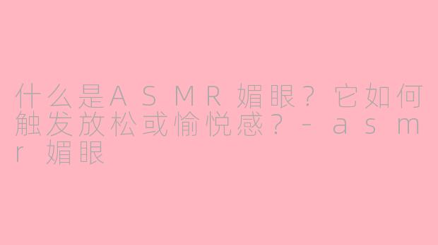 什么是ASMR媚眼?它如何触发放松或愉悦感?