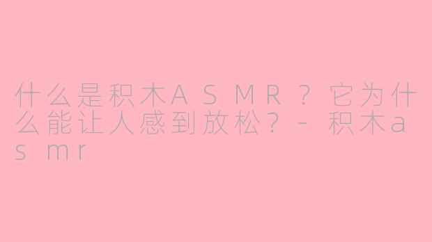 什么是积木ASMR？它为什么能让人感到放松？-积木asmr