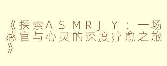 《探索ASMRJY：一场感官与心灵的深度疗愈之旅》
