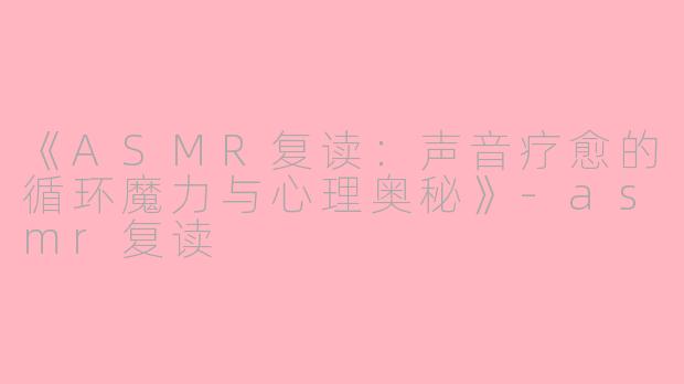 《ASMR复读：声音疗愈的循环魔力与心理奥秘》-asmr复读