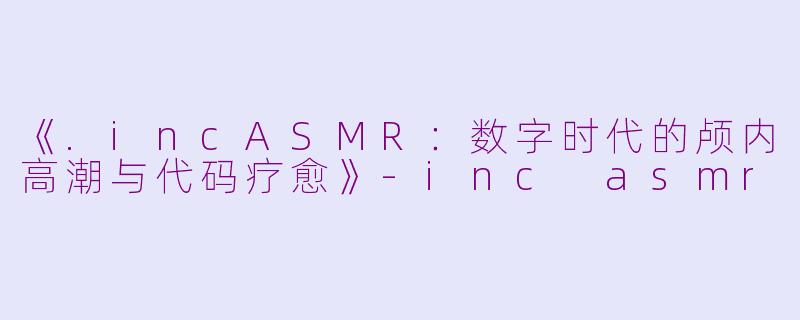 《.incASMR：数字时代的颅内高潮与代码疗愈》-inc asmr