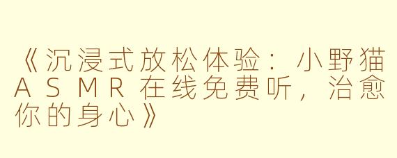 《沉浸式放松体验：小野猫ASMR在线免费听，治愈你的身心》