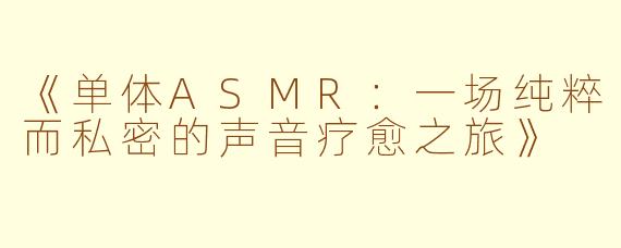 《单体ASMR：一场纯粹而私密的声音疗愈之旅》