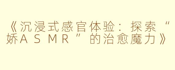 《沉浸式感官体验：探索“娇ASMR”的治愈魔力》