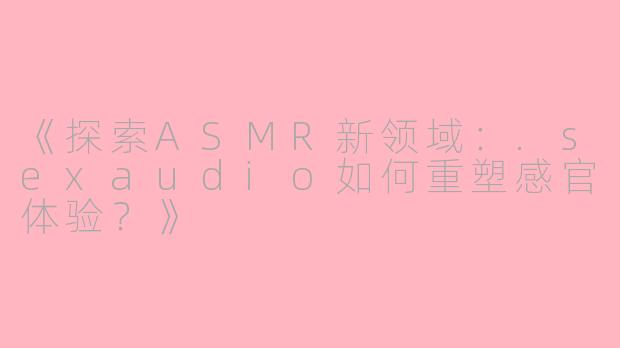 《探索ASMR新领域：.sexaudio如何重塑感官体验？》