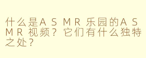什么是ASMR乐园的ASMR视频？它们有什么独特之处？