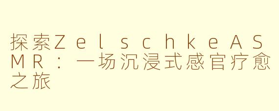 探索ZelschkeASMR：一场沉浸式感官疗愈之旅