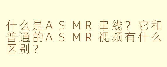 什么是ASMR串线？它和普通的ASMR视频有什么区别？