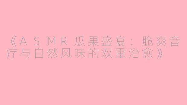 《ASMR瓜果盛宴：脆爽音疗与自然风味的双重治愈》