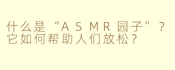 什么是“ASMR园子”？它如何帮助人们放松？