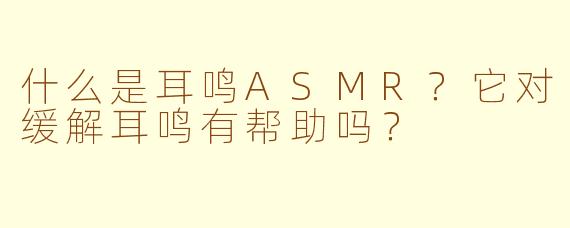 什么是耳鸣ASMR?它对缓解耳鸣有帮助吗?