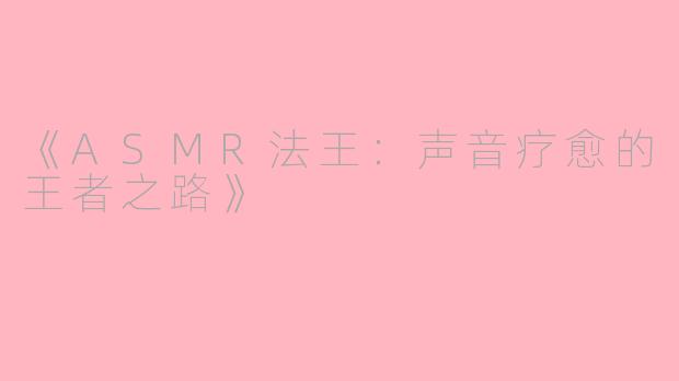 《ASMR法王：声音疗愈的王者之路》