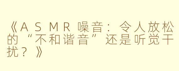 《ASMR噪音:令人放松的“不和谐音”还是听觉干扰?》