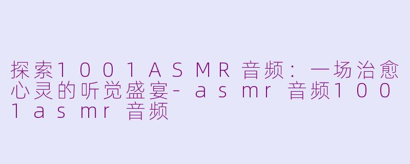 探索1001ASMR音频:一场治愈心灵的听觉盛宴