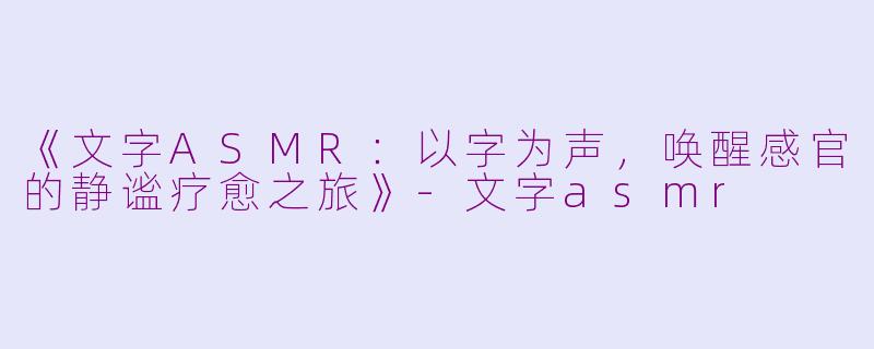 《文字ASMR：以字为声，唤醒感官的静谧疗愈之旅》-文字asmr