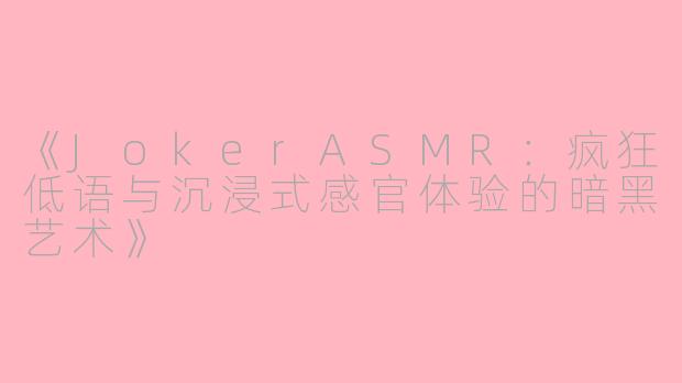 《JokerASMR：疯狂低语与沉浸式感官体验的暗黑艺术》