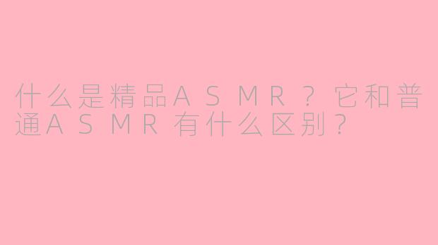 什么是精品ASMR？它和普通ASMR有什么区别？
