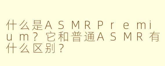 什么是ASMRPremium？它和普通ASMR有什么区别？