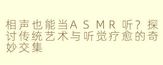相声也能当ASMR听？探讨传统艺术与听觉疗愈的奇妙交集