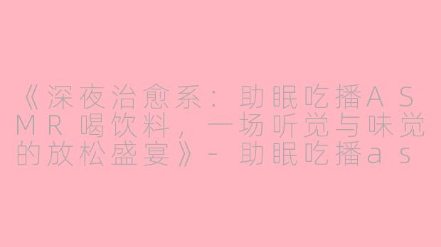 《深夜治愈系：助眠吃播ASMR喝饮料，一场听觉与味觉的放松盛宴》-助眠吃播asmr喝饮料