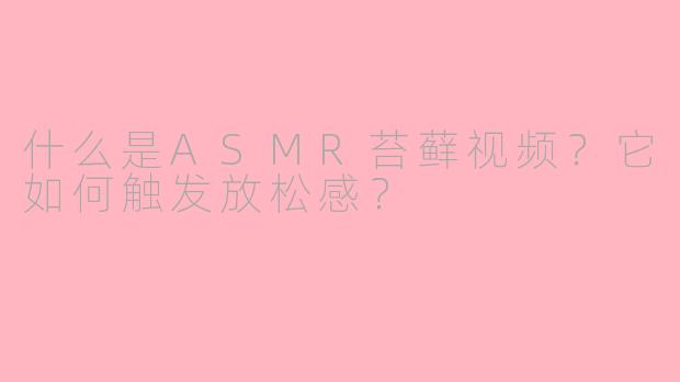 什么是ASMR苔藓视频？它如何触发放松感？