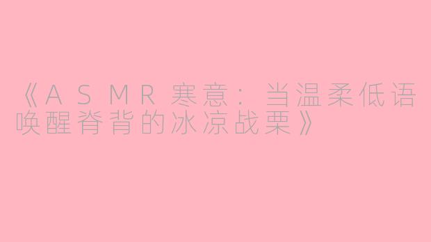 《ASMR寒意：当温柔低语唤醒脊背的冰凉战栗》