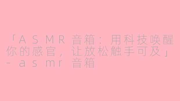 「ASMR音箱：用科技唤醒你的感官，让放松触手可及」-asmr音箱