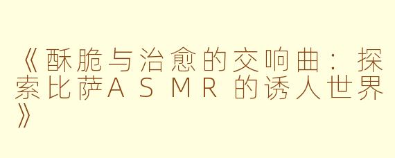 《酥脆与治愈的交响曲：探索比萨ASMR的诱人世界》