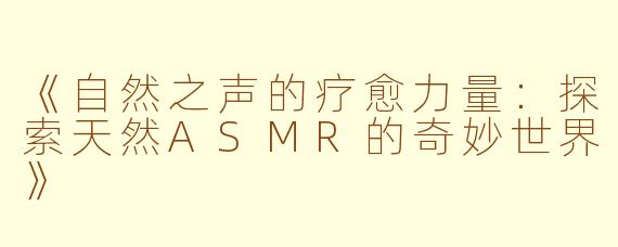 《自然之声的疗愈力量：探索天然ASMR的奇妙世界》