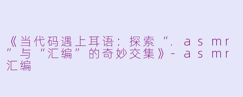 《当代码遇上耳语：探索“.asmr”与“汇编”的奇妙交集》-asmr汇编