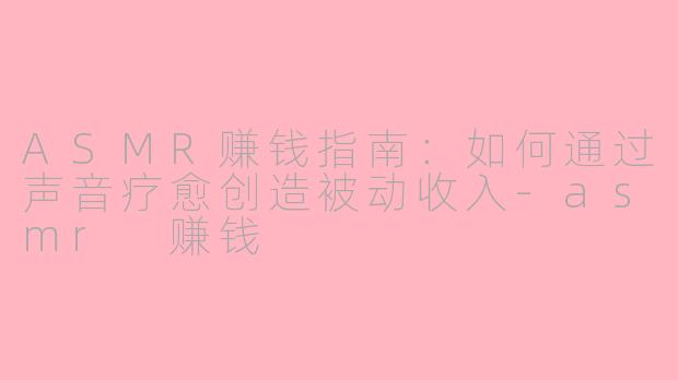 ASMR赚钱指南：如何通过声音疗愈创造被动收入-asmr 赚钱