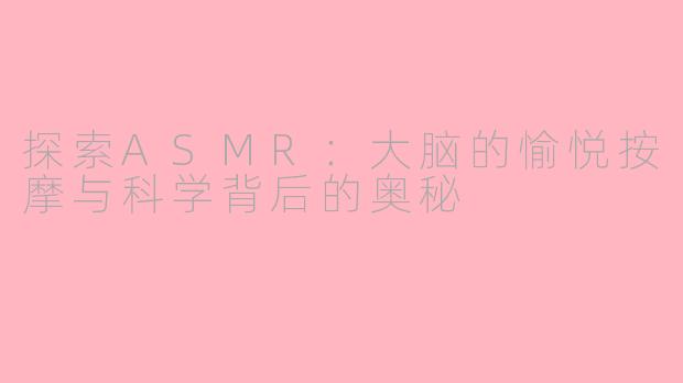 探索ASMR：大脑的愉悦按摩与科学背后的奥秘