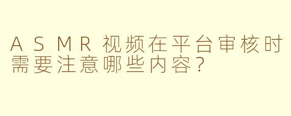 ASMR视频在平台审核时需要注意哪些内容？