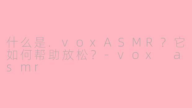 什么是.voxASMR？它如何帮助放松？-vox asmr