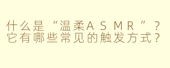 什么是“温柔ASMR”？它有哪些常见的触发方式？