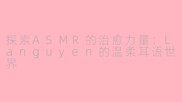 探索ASMR的治愈力量：Languyen的温柔耳语世界
