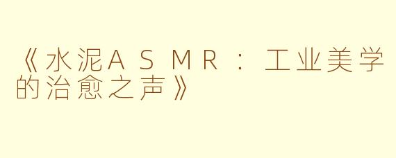 《水泥ASMR：工业美学的治愈之声》
